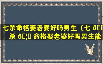 七杀命格娶老婆好吗男生（七 🌻 杀 🦈 命格娶老婆好吗男生能嫁吗）